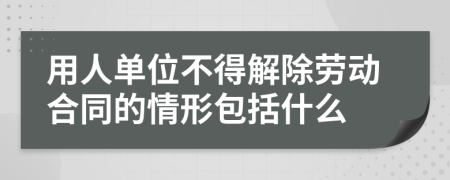 用人单位不得解除劳动合同的情形包括什么