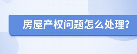 房屋产权问题怎么处理？