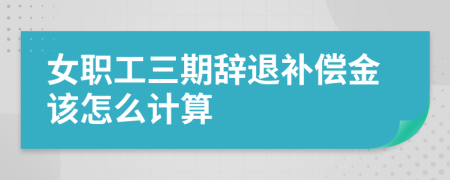 女职工三期辞退补偿金该怎么计算