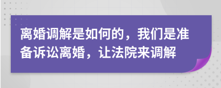 离婚调解是如何的，我们是准备诉讼离婚，让法院来调解