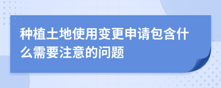 种植土地使用变更申请包含什么需要注意的问题