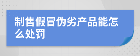 制售假冒伪劣产品能怎么处罚