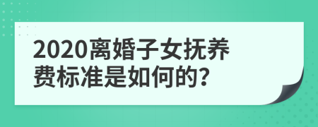 2020离婚子女抚养费标准是如何的？