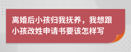 离婚后小孩归我抚养，我想跟小孩改姓申请书要该怎样写