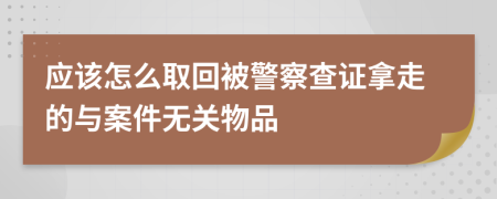 应该怎么取回被警察查证拿走的与案件无关物品