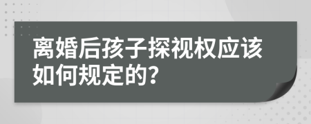 离婚后孩子探视权应该如何规定的？