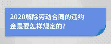 2020解除劳动合同的违约金是要怎样规定的？