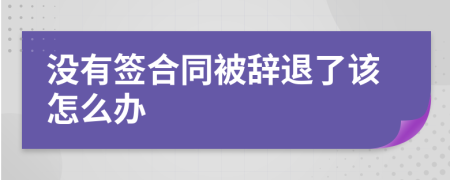 没有签合同被辞退了该怎么办