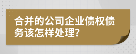 合并的公司企业债权债务该怎样处理？