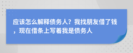 应该怎么解释债务人？我找朋友借了钱，现在借条上写着我是债务人