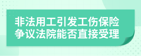 非法用工引发工伤保险争议法院能否直接受理