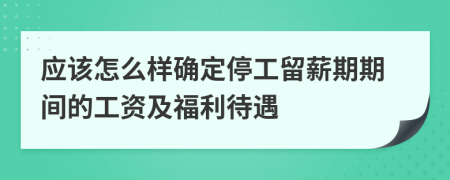 应该怎么样确定停工留薪期期间的工资及福利待遇