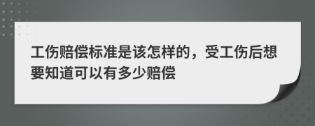 工伤赔偿标准是该怎样的，受工伤后想要知道可以有多少赔偿