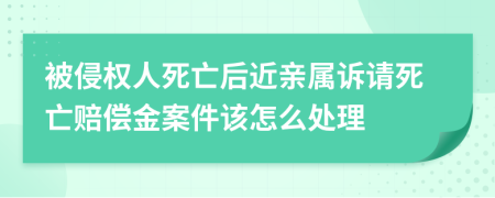 被侵权人死亡后近亲属诉请死亡赔偿金案件该怎么处理