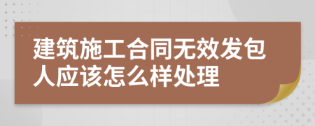 建筑施工合同无效发包人应该怎么样处理