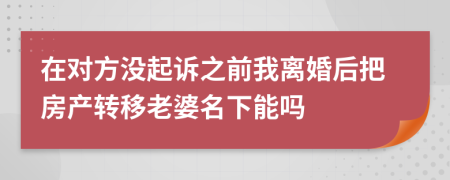 在对方没起诉之前我离婚后把房产转移老婆名下能吗