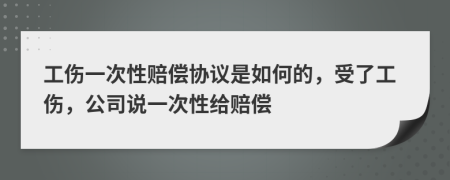 工伤一次性赔偿协议是如何的，受了工伤，公司说一次性给赔偿