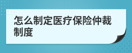 怎么制定医疗保险仲裁制度