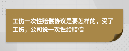 工伤一次性赔偿协议是要怎样的，受了工伤，公司说一次性给赔偿
