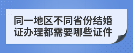 同一地区不同省份结婚证办理都需要哪些证件