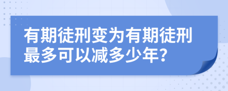 有期徒刑变为有期徒刑最多可以减多少年？