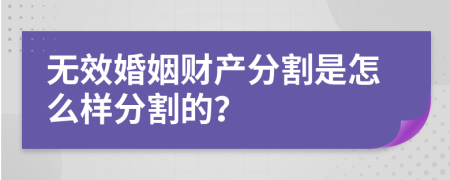 无效婚姻财产分割是怎么样分割的？