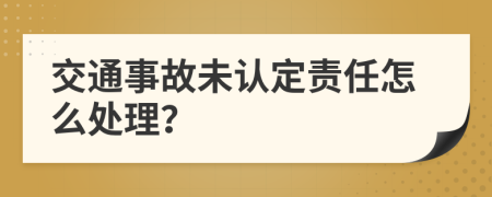 交通事故未认定责任怎么处理？