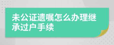 未公证遗嘱怎么办理继承过户手续