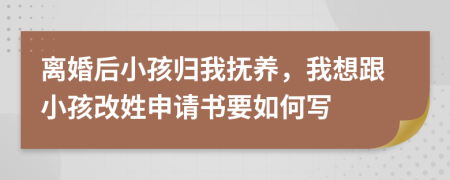 离婚后小孩归我抚养，我想跟小孩改姓申请书要如何写