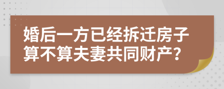 婚后一方已经拆迁房子算不算夫妻共同财产？