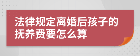 法律规定离婚后孩子的抚养费要怎么算