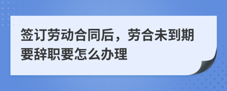 签订劳动合同后，劳合未到期要辞职要怎么办理