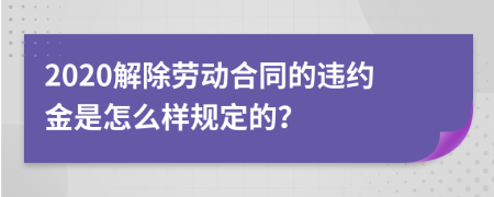 2020解除劳动合同的违约金是怎么样规定的？