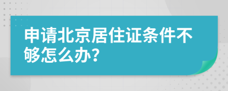 申请北京居住证条件不够怎么办？