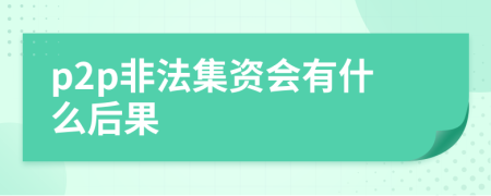 p2p非法集资会有什么后果