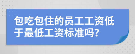 包吃包住的员工工资低于最低工资标准吗？