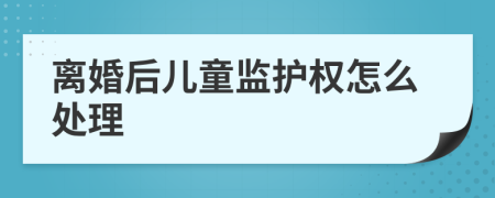 离婚后儿童监护权怎么处理