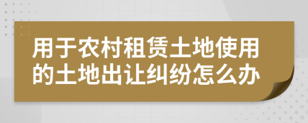 用于农村租赁土地使用的土地出让纠纷怎么办