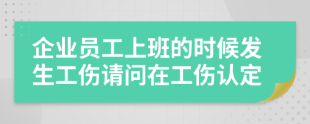 企业员工上班的时候发生工伤请问在工伤认定
