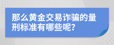 那么黄金交易诈骗的量刑标准有哪些呢？