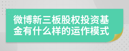 微博新三板股权投资基金有什么样的运作模式