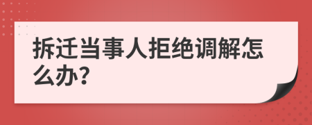 拆迁当事人拒绝调解怎么办？