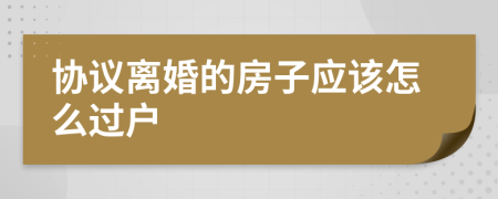 协议离婚的房子应该怎么过户