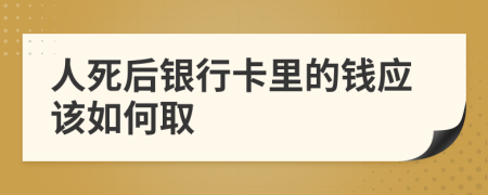 人死后银行卡里的钱应该如何取