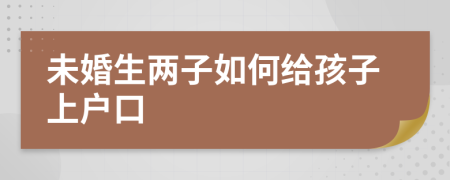 未婚生两子如何给孩子上户口