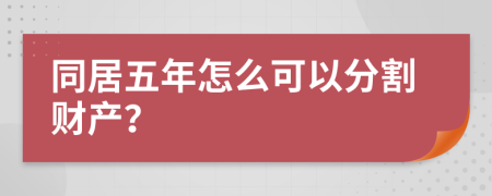 同居五年怎么可以分割财产？