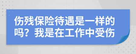 伤残保险待遇是一样的吗？我是在工作中受伤