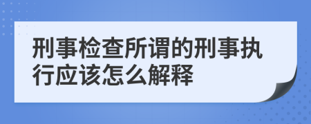 刑事检查所谓的刑事执行应该怎么解释