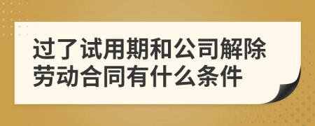 过了试用期和公司解除劳动合同有什么条件