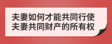 夫妻如何才能共同行使夫妻共同财产的所有权